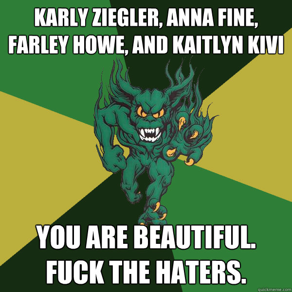 Karly Ziegler, Anna Fine, Farley Howe, and Kaitlyn Kivi You are beautiful. Fuck the haters.  Green Terror