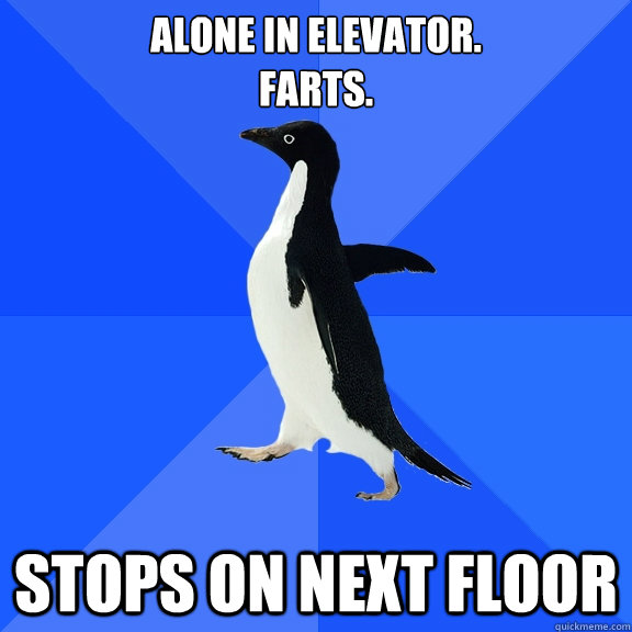 alone in elevator.
farts. Stops on next floor  Socially Awkward Penguin