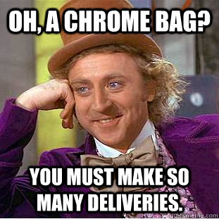 Oh, a chrome bag? You must make SO many deliveries.  Condescending Wonka