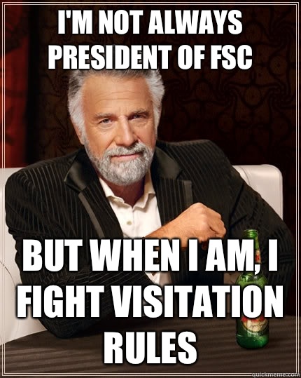 I'm not always President of FSC but when i am, I fight visitation rules  The Most Interesting Man In The World