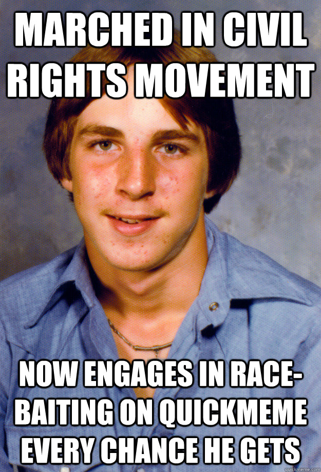 marched in civil rights movement now engages in race-baiting on quickmeme every chance he gets - marched in civil rights movement now engages in race-baiting on quickmeme every chance he gets  Old Economy Steven