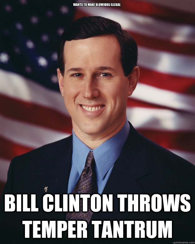 wants to make blowjobs illegal Bill Clinton throws temper tantrum  Rick Santorum