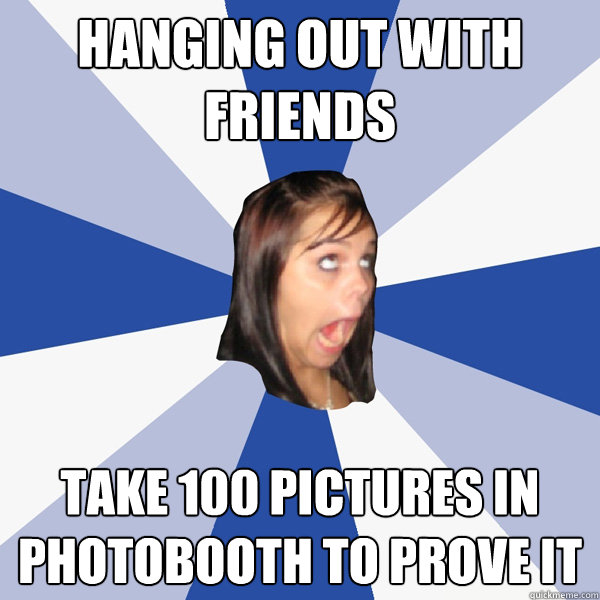 Hanging out with friends take 100 pictures in Photobooth to prove it  Annoying Facebook Girl