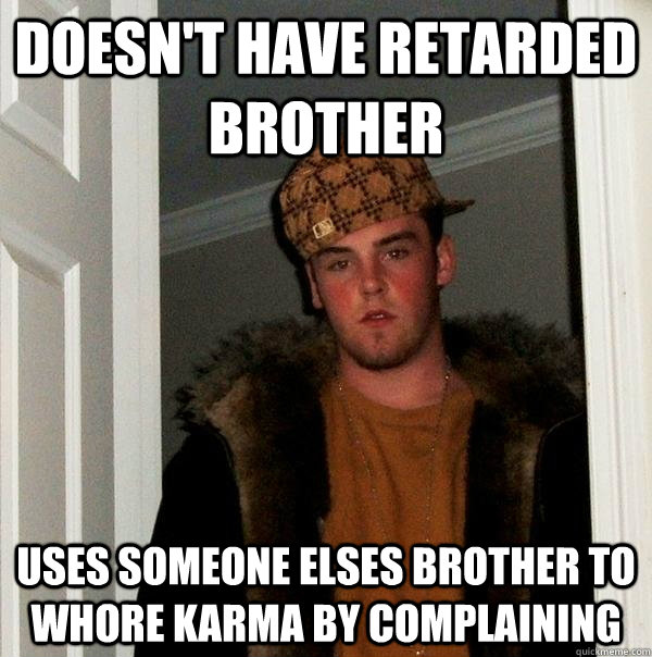 Doesn't have retarded brother uses someone elses brother to whore karma by complaining  Scumbag Steve