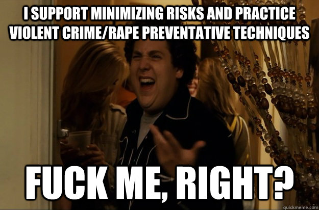 I support minimizing risks and practice violent crime/rape preventative techniques Fuck Me, Right? - I support minimizing risks and practice violent crime/rape preventative techniques Fuck Me, Right?  Fuck Me, Right
