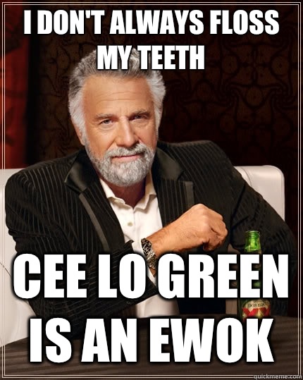 I don't always floss my teeth Cee Lo Green is an ewok  The Most Interesting Man In The World