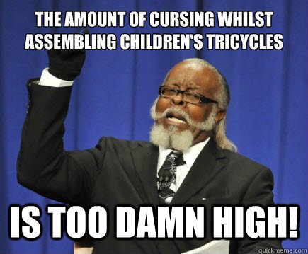 The amount of cursing whilst assembling children's tricycles IS TOO DAMN HIGH! - The amount of cursing whilst assembling children's tricycles IS TOO DAMN HIGH!  Too Damn High