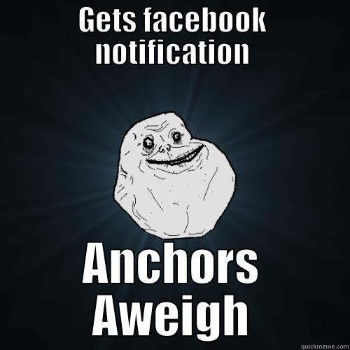 GETS FACEBOOK NOTIFICATION ANCHORS AWEIGH Forever Alone