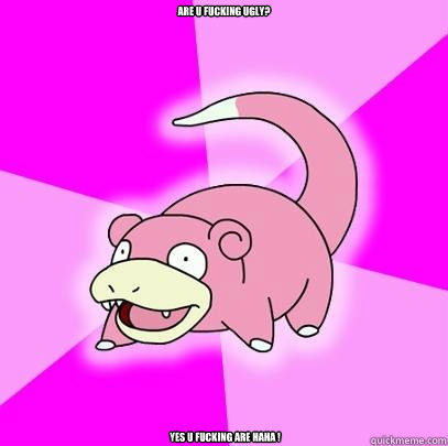Are u fucking ugly? YES U FUCKING ARE HAHA !  Slowpoke