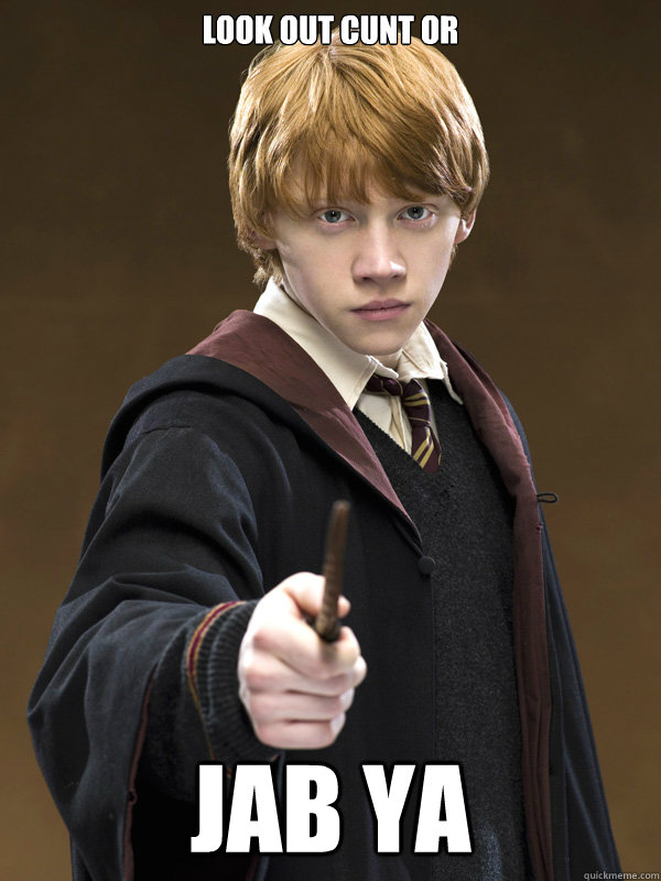 look out cunt or jab ya
  Ron Weasley