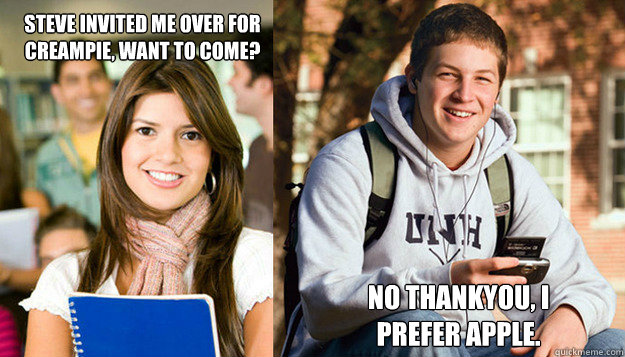 Steve invited me over for creampie, want to come? No thankyou, i prefer apple. - Steve invited me over for creampie, want to come? No thankyou, i prefer apple.  College Duo