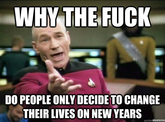 why the fuck do people only decide to change their lives on new years  Annoyed Picard HD
