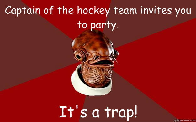 Captain of the hockey team invites you to party. It's a trap!  Admiral Ackbar Relationship Expert