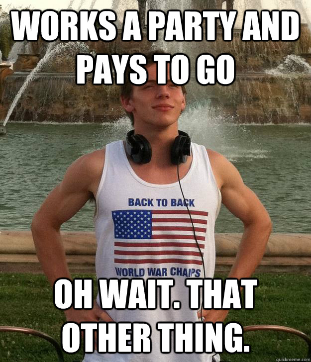 Works a party and pays to go Oh wait. That other thing. - Works a party and pays to go Oh wait. That other thing.  Surprisingly Nice Douche Josh