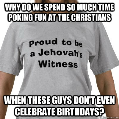 Why do we spend so much time poking fun at the Christians when these guys don't even celebrate birthdays?  