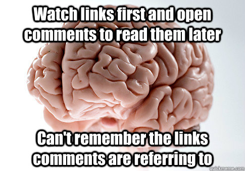 Watch links first and open comments to read them later Can't remember the links comments are referring to  Scumbag Brain