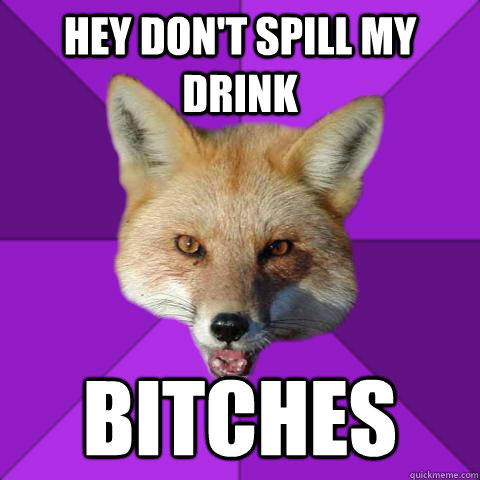 hey don't spill my drink bitches  Forensics Fox