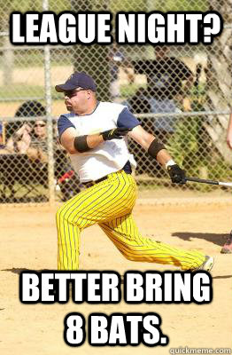 lEAGUE NIGHT? Better bring 8 bats. - lEAGUE NIGHT? Better bring 8 bats.  Softball guy