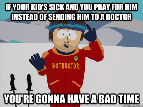 If your kid's sick and you pray for him instead of sending him to a doctor you're gonna have a bad time  Youre gonna have a bad time
