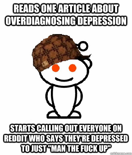 Reads one article about overdiagnosing depression Starts calling out everyone on reddit who says they're depressed to just 