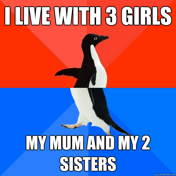 I live with 3 girls My mum and my 2 sisters - I live with 3 girls My mum and my 2 sisters  Socially Awesome Awkward Penguin
