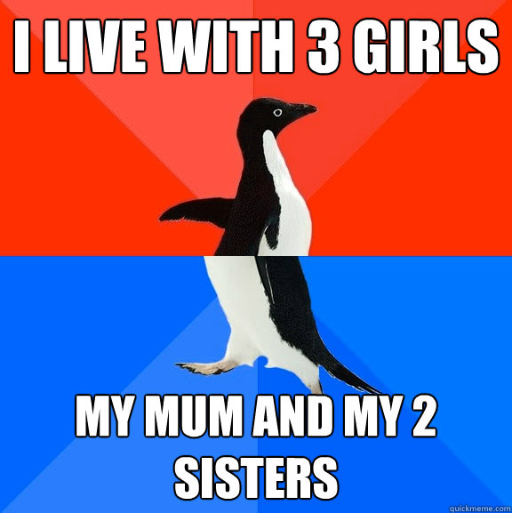 I live with 3 girls My mum and my 2 sisters  Socially Awesome Awkward Penguin