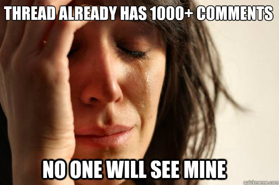 Thread already has 1000+ comments No one will see mine  First World Problems