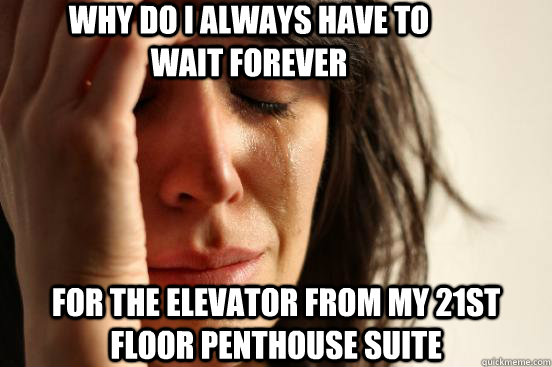 why do i always have to wait forever for the elevator from my 21st floor penthouse suite  First World Problems