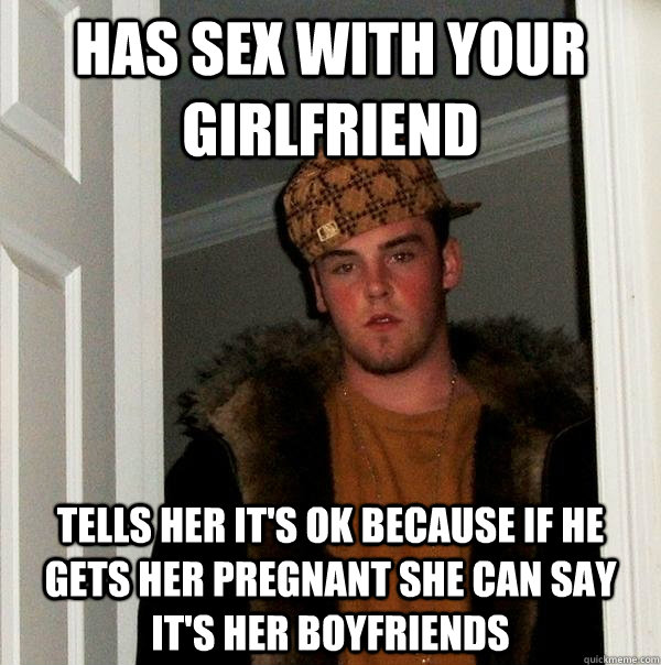 Has sex with your girlfriend Tells her it's ok because if he gets her pregnant she can say it's her boyfriends  Scumbag Steve