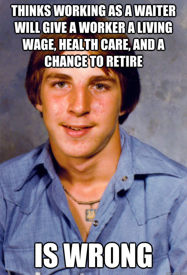 thinks working as a waiter will give a worker a living wage, health care, and a chance to retire is wrong  Old Economy Steven