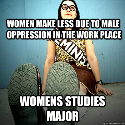 Women make less due to male oppression in the work place womens studies major  Typical Feminist