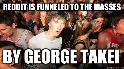 Reddit is funneled to the masses by george takei  Sudden Clarity Clarence