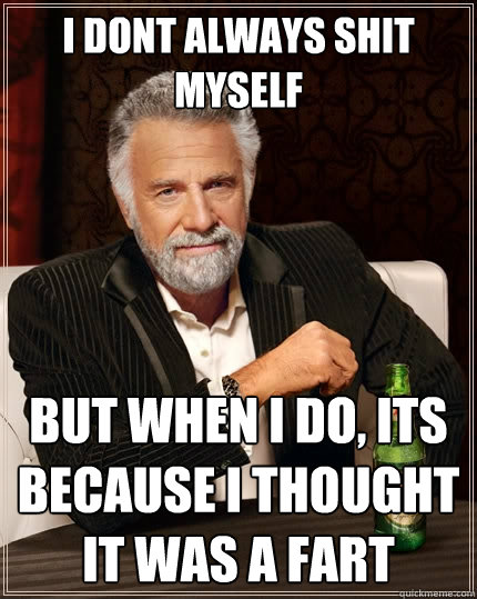 I dont always shit myself but when i do, its because i thought it was a fart  The Most Interesting Man In The World