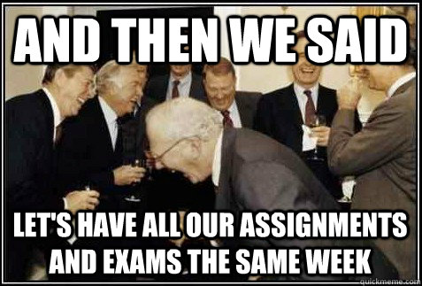 And then we said let's have all our assignments and exams the same week   And then they said