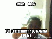 IMMA      BOSS FOR  LIFE!!!!!!!!!!!!!! YOU MAMMA LIKE ME  SEXY