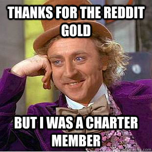 thanks for the Reddit Gold but I was a Charter Member  Condescending Wonka
