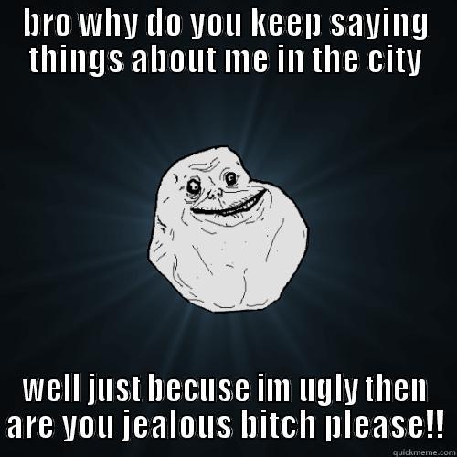 dont know either - BRO WHY DO YOU KEEP SAYING THINGS ABOUT ME IN THE CITY WELL JUST BECUSE IM UGLY THEN ARE YOU JEALOUS BITCH PLEASE!! Forever Alone