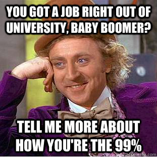 You got a job right out of University, Baby Boomer? Tell me more about how you're the 99%  Condescending Wonka
