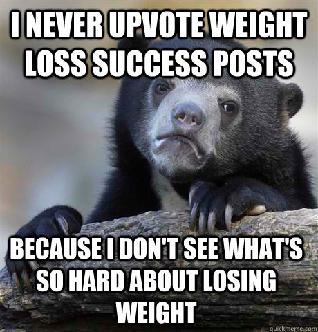 I never upvote weight loss success posts because I don't see what's so hard about losing weight  Confession Bear