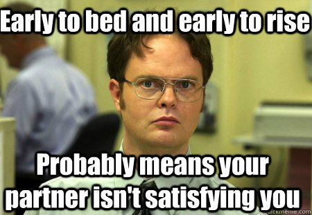 Early to bed and early to rise Probably means your partner isn't satisfying you  Schrute