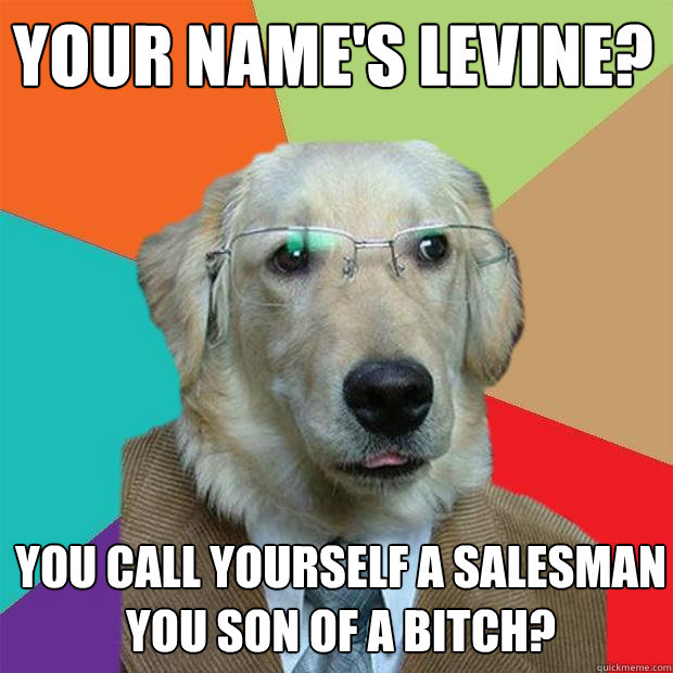 Your name's Levine? You call yourself a salesman you son of a bitch? - Your name's Levine? You call yourself a salesman you son of a bitch?  Business Dog