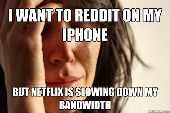 I want to reddit on my iphone   but netflix is slowing down my bandwidth  First World Problems