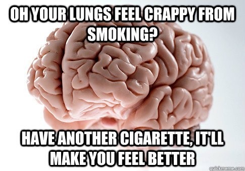 Oh your lungs feel crappy from smoking? Have another cigarette, it'll make you feel better  Scumbag Brain