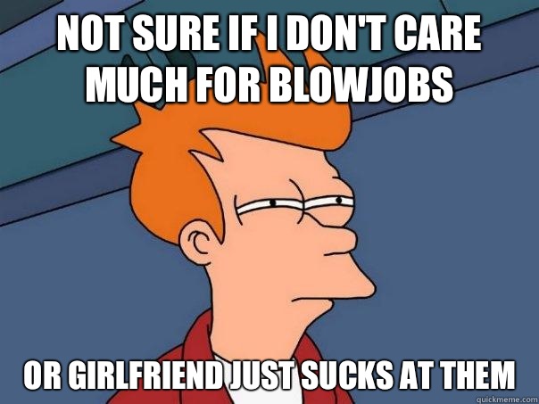 Not sure if I don't care much for blowjobs Or girlfriend just sucks at them  Futurama Fry