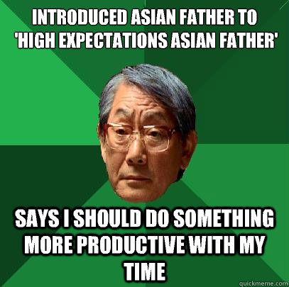 Introduced Asian father to
 'high expectations asian father' Says I should do something more productive with my time - Introduced Asian father to
 'high expectations asian father' Says I should do something more productive with my time  High Expectations Asian Father