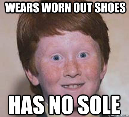 Wears worn out shoes has no sole  Over Confident Ginger