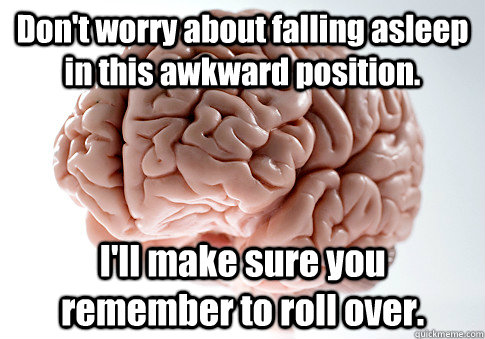 Don't worry about falling asleep in this awkward position. I'll make sure you remember to roll over.  Scumbag Brain