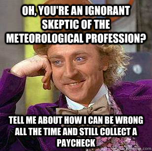 Oh, you're an ignorant skeptic of the meteorological profession? tell me about how i can be wrong all the time and still collect a paycheck  Condescending Wonka