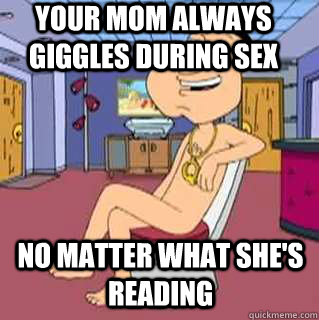 Your mom always giggles during sex  No matter what she's reading  - Your mom always giggles during sex  No matter what she's reading   Quagmire