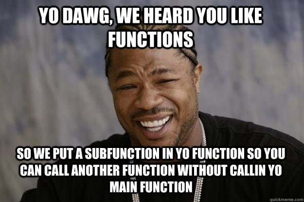 yo dawg, we heard you like functions so we put a subfunction in yo function so you can call another function without callin yo main function  Xzibit